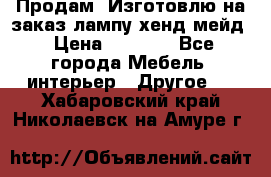 Продам, Изготовлю на заказ лампу хенд-мейд › Цена ­ 3 000 - Все города Мебель, интерьер » Другое   . Хабаровский край,Николаевск-на-Амуре г.